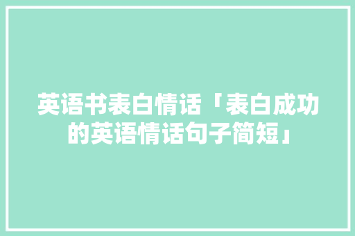 英语书表白情话「表白成功的英语情话句子简短」 英语书表白情话「表白成功的英语情话句子简短」 恋爱技巧