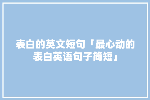 表白的英文短句「最心动的表白英语句子简短」 表白的英文短句「最心动的表白英语句子简短」 撩妹套路