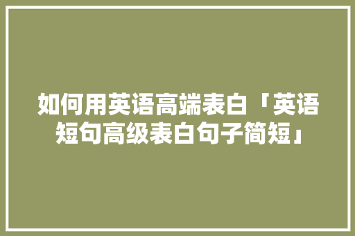 如何用英语高端表白「英语短句高级表白句子简短」 如何用英语高端表白「英语短句高级表白句子简短」 表白句子