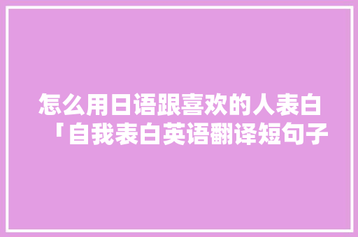 怎么用日语跟喜欢的人表白「自我表白英语翻译短句子怎么写」 怎么用日语跟喜欢的人表白「自我表白英语翻译短句子怎么写」 恋爱技巧