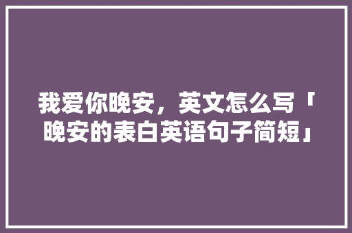 我爱你晚安，英文怎么写「晚安的表白英语句子简短」 我爱你晚安，英文怎么写「晚安的表白英语句子简短」 表白句子