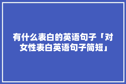 有什么表白的英语句子「对女性表白英语句子简短」 有什么表白的英语句子「对女性表白英语句子简短」 表白句子