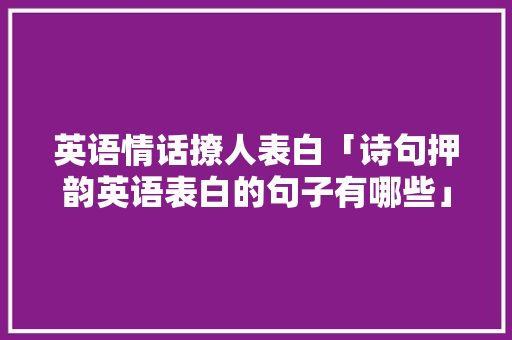 英语情话撩人表白「诗句押韵英语表白的句子有哪些」 英语情话撩人表白「诗句押韵英语表白的句子有哪些」 土味情话