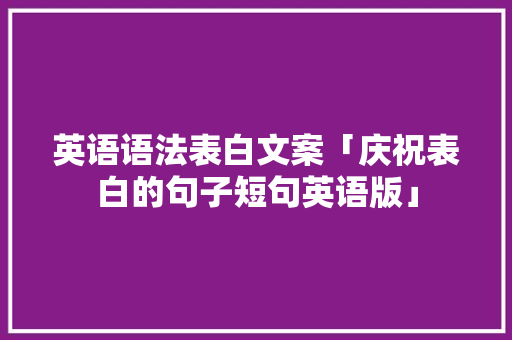 英语语法表白文案「庆祝表白的句子短句英语版」 土味情话 英语语法表白文案「庆祝表白的句子短句英语版」 英语语法表白文案「庆祝表白的句子短句英语版」 土味情话