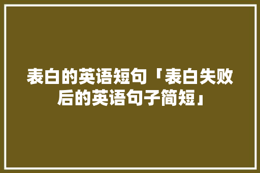 表白的英语短句「表白失败后的英语句子简短」 表白的英语短句「表白失败后的英语句子简短」 聊天话题