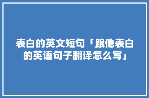 表白的英文短句「跟他表白的英语句子翻译怎么写」 表白的英文短句「跟他表白的英语句子翻译怎么写」 撩妹套路