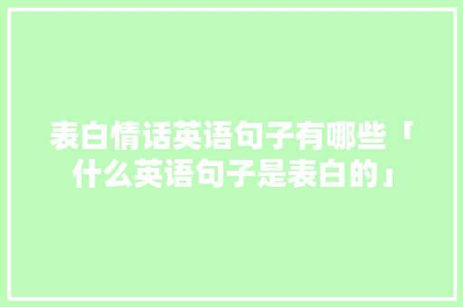 表白情话英语句子有哪些「什么英语句子是表白的」 表白情话英语句子有哪些「什么英语句子是表白的」 土味情话