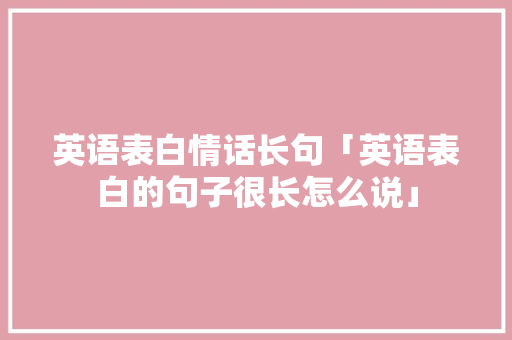 英语表白情话长句「英语表白的句子很长怎么说」 英语表白情话长句「英语表白的句子很长怎么说」 撩妹套路