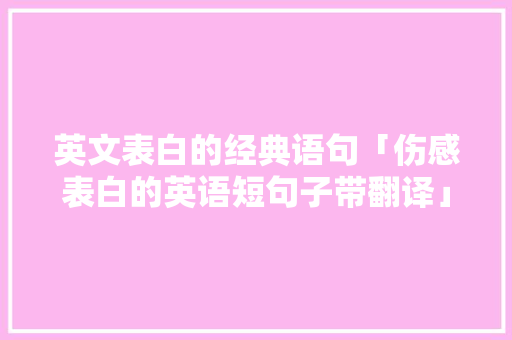 英文表白的经典语句「伤感表白的英语短句子带翻译」 英文表白的经典语句「伤感表白的英语短句子带翻译」 表白句子