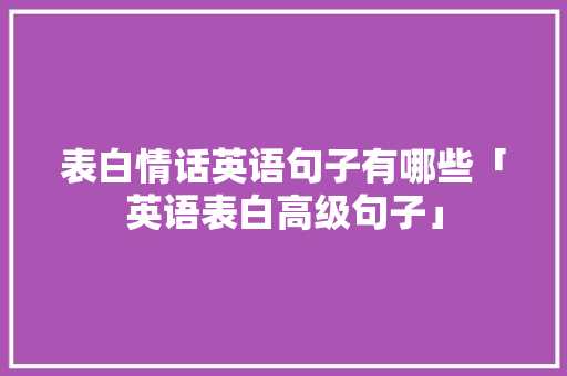 表白情话英语句子有哪些「英语表白高级句子」 表白情话英语句子有哪些「英语表白高级句子」 土味情话