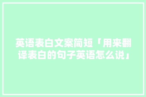 英语表白文案简短「用来翻译表白的句子英语怎么说」 英语表白文案简短「用来翻译表白的句子英语怎么说」 表白句子
