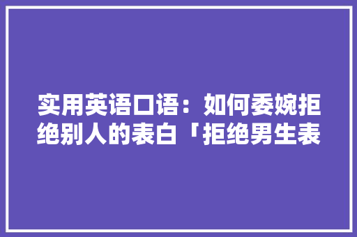 实用英语口语：如何委婉拒绝别人的表白「拒绝男生表白英语短句子带翻译」 实用英语口语：如何委婉拒绝别人的表白「拒绝男生表白英语短句子带翻译」 撩妹套路