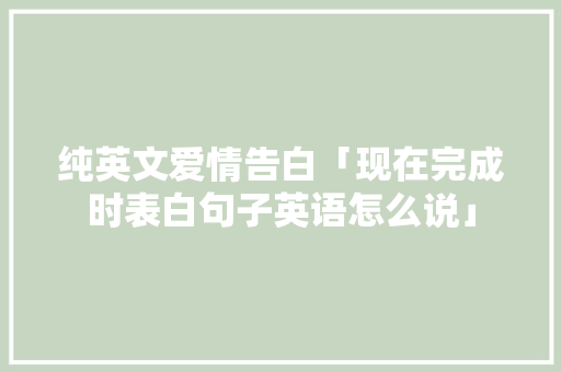 纯英文爱情告白「现在完成时表白句子英语怎么说」 纯英文爱情告白「现在完成时表白句子英语怎么说」 表白句子