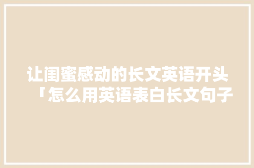 让闺蜜感动的长文英语开头「怎么用英语表白长文句子简短」 让闺蜜感动的长文英语开头「怎么用英语表白长文句子简短」 恋爱技巧