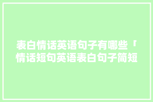 表白情话英语句子有哪些「情话短句英语表白句子简短」 表白情话英语句子有哪些「情话短句英语表白句子简短」 恋爱技巧