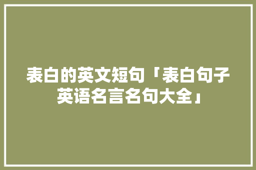 表白的英文短句「表白句子英语名言名句大全」 表白的英文短句「表白句子英语名言名句大全」 聊天话题