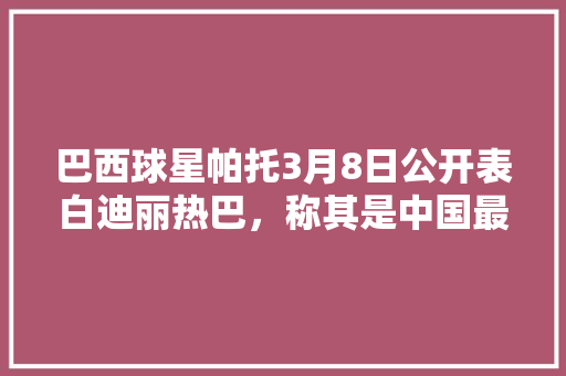 巴西球星帕托3月8日公开表白迪丽热巴，称其是中国最美的人，你觉得他俩能成吗「表白明星英语句子带翻译简短」