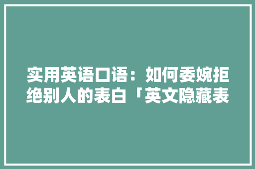 实用英语口语：如何委婉拒绝别人的表白「英文隐藏表白的句子」 实用英语口语：如何委婉拒绝别人的表白「英文隐藏表白的句子」 撩妹套路