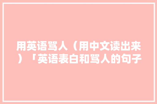 用英语骂人（用中文读出来）「英语表白和骂人的句子简短」 用英语骂人（用中文读出来）「英语表白和骂人的句子简短」 撩妹套路