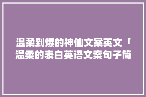 温柔到爆的神仙文案英文「温柔的表白英语文案句子简短」 温柔到爆的神仙文案英文「温柔的表白英语文案句子简短」 土味情话