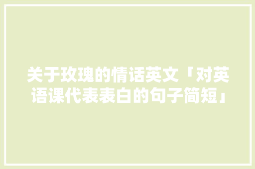 关于玫瑰的情话英文「对英语课代表表白的句子简短」 关于玫瑰的情话英文「对英语课代表表白的句子简短」 恋爱技巧
