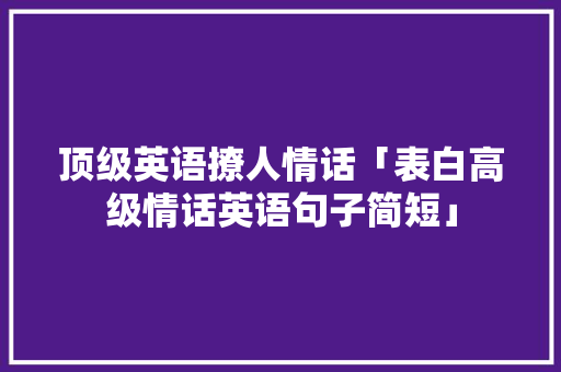 顶级英语撩人情话「表白高级情话英语句子简短」 顶级英语撩人情话「表白高级情话英语句子简短」 聊天话题