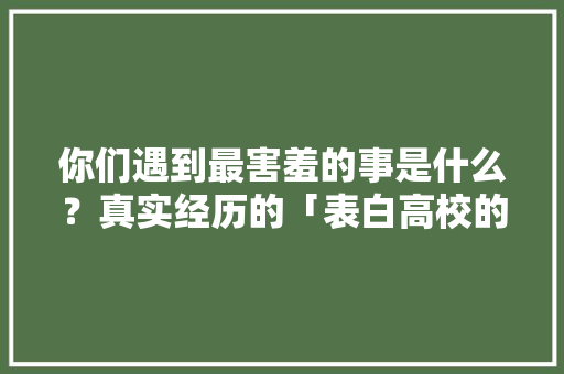 你们遇到最害羞的事是什么？真实经历的「表白高校的句子简短英语版」 你们遇到最害羞的事是什么？真实经历的「表白高校的句子简短英语版」 撩妹套路