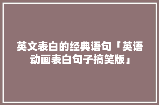 英文表白的经典语句「英语动画表白句子搞笑版」 英文表白的经典语句「英语动画表白句子搞笑版」 土味情话