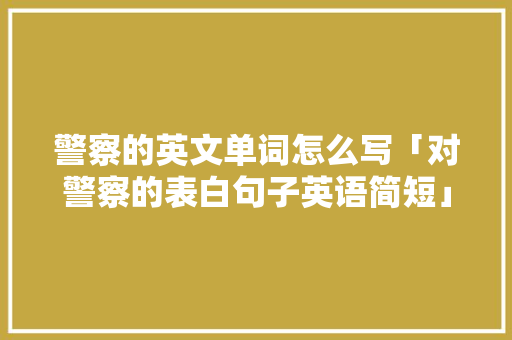 警察的英文单词怎么写「对警察的表白句子英语简短」 警察的英文单词怎么写「对警察的表白句子英语简短」 撩妹套路