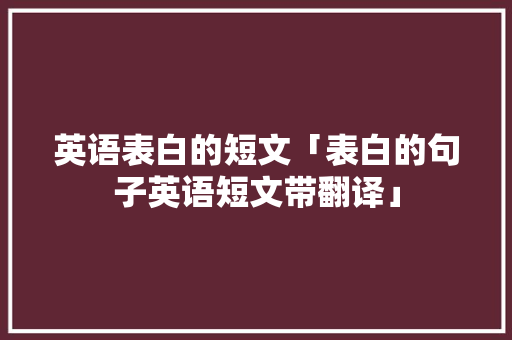 英语表白的短文「表白的句子英语短文带翻译」 英语表白的短文「表白的句子英语短文带翻译」 聊天话题