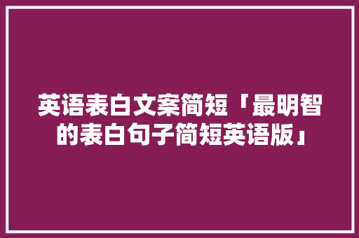 英语表白文案简短「最明智的表白句子简短英语版」 英语表白文案简短「最明智的表白句子简短英语版」 撩妹套路