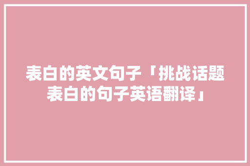 表白的英文句子「挑战话题表白的句子英语翻译」 表白的英文句子「挑战话题表白的句子英语翻译」 表白句子