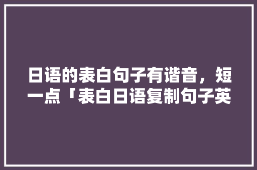 日语的表白句子有谐音，短一点「表白日语复制句子英语怎么说」 日语的表白句子有谐音，短一点「表白日语复制句子英语怎么说」 撩妹套路