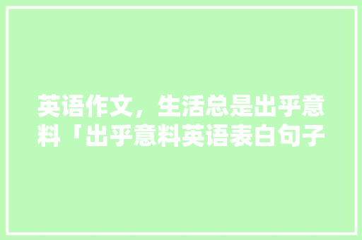 英语作文，生活总是出乎意料「出乎意料英语表白句子简短」 英语作文，生活总是出乎意料「出乎意料英语表白句子简短」 恋爱技巧