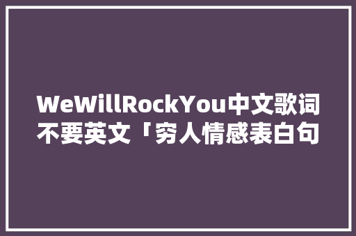 WeWillRockYou中文歌词不要英文「穷人情感表白句子简短英语版」 WeWillRockYou中文歌词不要英文「穷人情感表白句子简短英语版」 表白句子