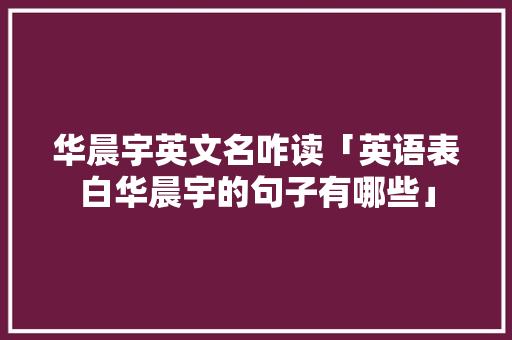 华晨宇英文名咋读「英语表白华晨宇的句子有哪些」 华晨宇英文名咋读「英语表白华晨宇的句子有哪些」 聊天话题