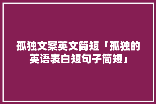 孤独文案英文简短「孤独的英语表白短句子简短」 孤独文案英文简短「孤独的英语表白短句子简短」 恋爱技巧