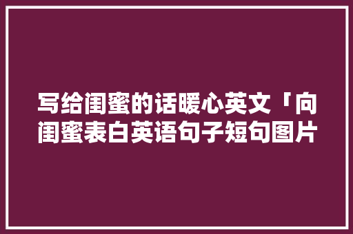 写给闺蜜的话暖心英文「向闺蜜表白英语句子短句图片」 写给闺蜜的话暖心英文「向闺蜜表白英语句子短句图片」 土味情话