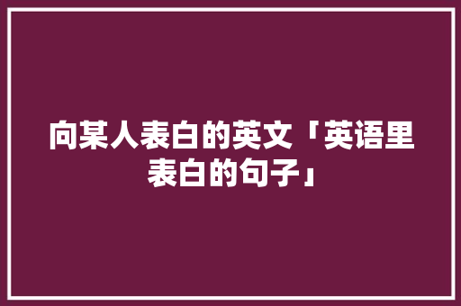 向某人表白的英文「英语里表白的句子」 向某人表白的英文「英语里表白的句子」 聊天话题