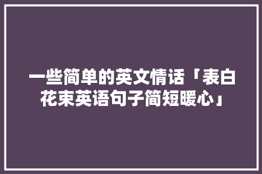 一些简单的英文情话「表白花束英语句子简短暖心」 一些简单的英文情话「表白花束英语句子简短暖心」 表白句子
