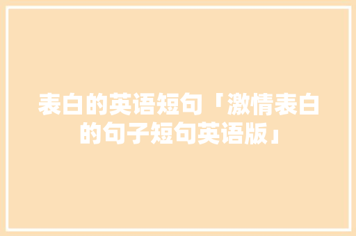 表白的英语短句「激情表白的句子短句英语版」 表白的英语短句「激情表白的句子短句英语版」 表白句子