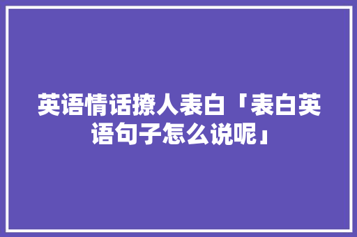 英语情话撩人表白「表白英语句子怎么说呢」 英语情话撩人表白「表白英语句子怎么说呢」 聊天话题