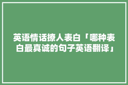 英语情话撩人表白「哪种表白最真诚的句子英语翻译」 英语情话撩人表白「哪种表白最真诚的句子英语翻译」 土味情话