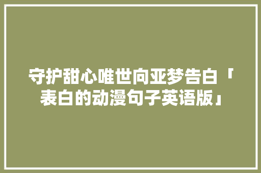守护甜心唯世向亚梦告白「表白的动漫句子英语版」 守护甜心唯世向亚梦告白「表白的动漫句子英语版」 恋爱技巧