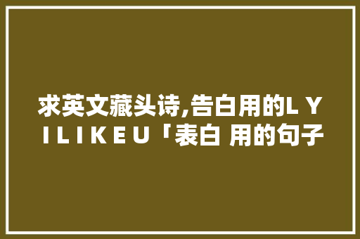 求英文藏头诗,告白用的L Y I L I K E U「表白 用的句子短句英语版」 求英文藏头诗,告白用的L Y I L I K E U「表白 用的句子短句英语版」 撩妹套路