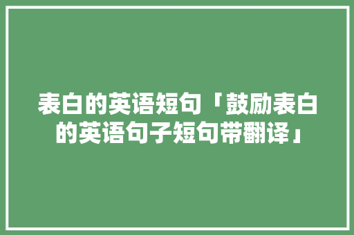 表白的英语短句「鼓励表白的英语句子短句带翻译」 聊天话题 表白的英语短句「鼓励表白的英语句子短句带翻译」 表白的英语短句「鼓励表白的英语句子短句带翻译」 聊天话题