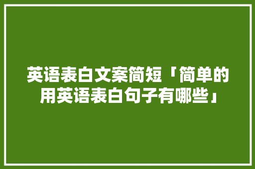 英语表白文案简短「简单的用英语表白句子有哪些」 英语表白文案简短「简单的用英语表白句子有哪些」 表白句子