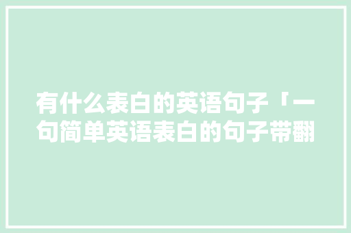 有什么表白的英语句子「一句简单英语表白的句子带翻译」 有什么表白的英语句子「一句简单英语表白的句子带翻译」 撩妹套路