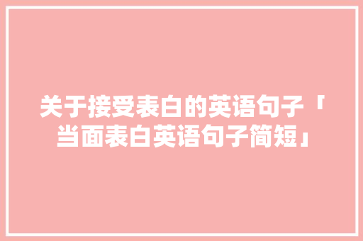 关于接受表白的英语句子「当面表白英语句子简短」 关于接受表白的英语句子「当面表白英语句子简短」 撩妹套路