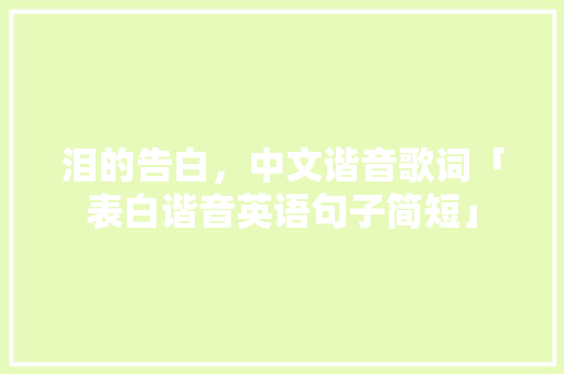 泪的告白，中文谐音歌词「表白谐音英语句子简短」 泪的告白，中文谐音歌词「表白谐音英语句子简短」 表白句子